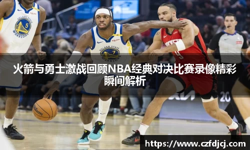 火箭与勇士激战回顾NBA经典对决比赛录像精彩瞬间解析