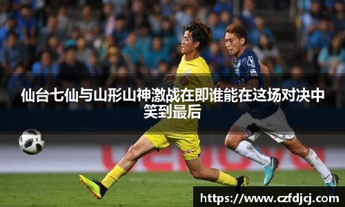 仙台七仙与山形山神激战在即谁能在这场对决中笑到最后